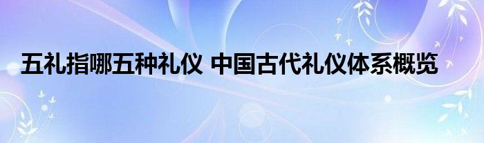 五礼指哪五种礼仪 中国古代礼仪体系概览